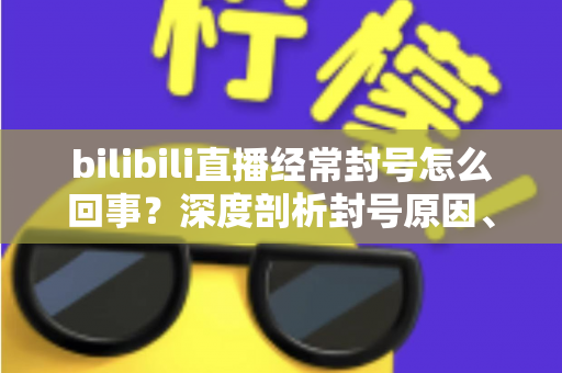 bilibili直播经常封号怎么回事?深度剖析封号原因、申诉方法与主播避坑全攻略 bilibili直播经常封号怎么回事?深度剖析封号原因、申诉方法与主播避坑全攻略