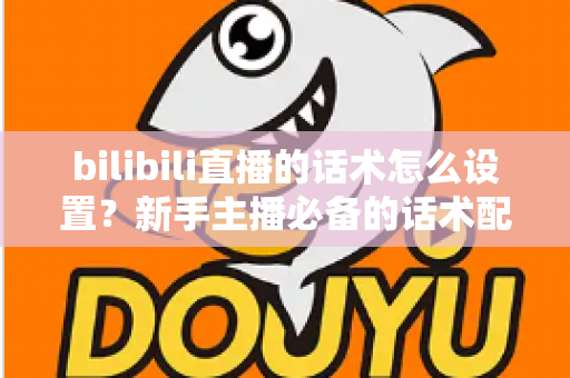 bilibili直播的话术怎么设置?新手主播必备的话术配置全流程与实战技巧详解 bilibili直播的话术怎么设置?新手主播必备的话术配置全流程与实战技巧详解