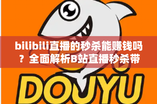 bilibili直播的秒杀能赚钱吗?全面解析B站直播秒杀带货的赚钱模式与实战攻略 bilibili直播的秒杀能赚钱吗?全面解析B站直播秒杀带货的赚钱模式与实战攻略