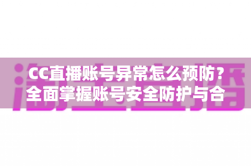 CC直播账号异常怎么预防?全面掌握账号安全防护与合规使用实用指南 CC直播账号异常怎么预防?全面掌握账号安全防护与合规使用实用指南