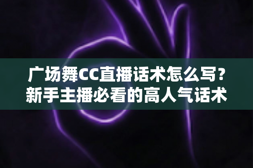 广场舞CC直播话术怎么写?新手主播必看的高人气话术全攻略 广场舞CC直播话术怎么写?新手主播必看的高人气话术全攻略