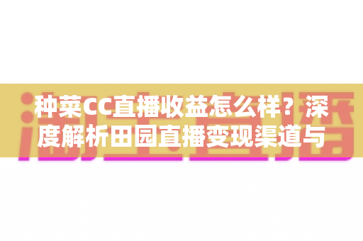 种菜CC直播收益怎么样?深度解析田园直播变现渠道与真实收入水平 种菜CC直播收益怎么样?深度解析田园直播变现渠道与真实收入水平