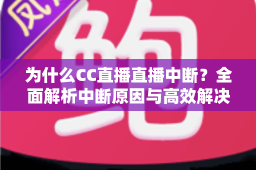 为什么CC直播直播中断？全面解析中断原因与高效解决方法指南