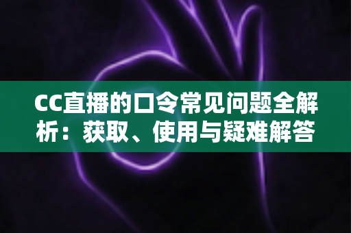 CC直播的口令常见问题全解析：获取、使用与疑难解答一站式指南