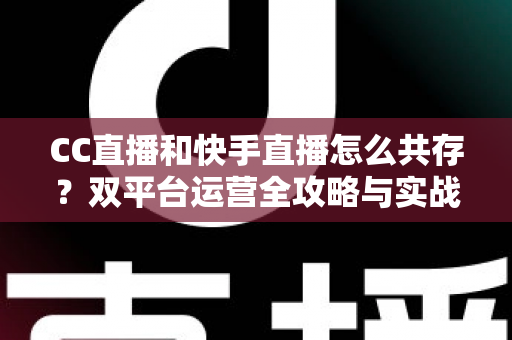 CC直播和快手直播怎么共存?双平台运营全攻略与实战技巧解析 CC直播和快手直播怎么共存?双平台运营全攻略与实战技巧解析