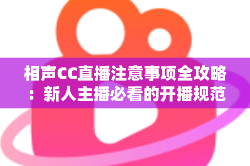 相声CC直播注意事项全攻略：新人主播必看的开播规范、内容红线与人气提升实用指南
