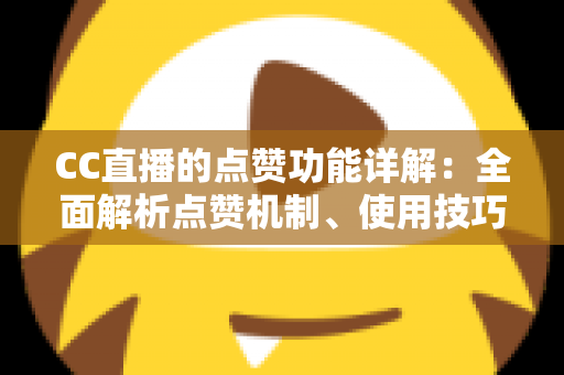 CC直播的点赞功能详解:全面解析点赞机制、使用技巧与互动价值 CC直播的点赞功能详解:全面解析点赞机制、使用技巧与互动价值