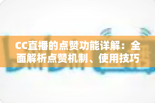 CC直播的点赞功能详解:全面解析点赞机制、使用技巧与互动价值 CC直播的点赞功能详解:全面解析点赞机制、使用技巧与互动价值