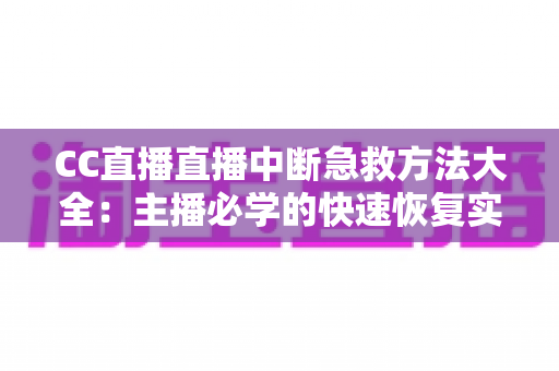 CC直播直播中断急救方法大全:主播必学的快速恢复实战指南 CC直播直播中断急救方法大全:主播必学的快速恢复实战指南