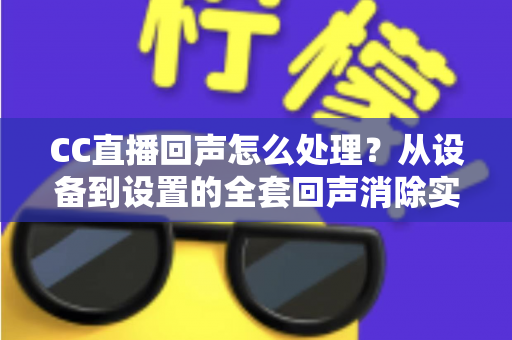 CC直播回声怎么处理？从设备到设置的全套回声消除实战指南