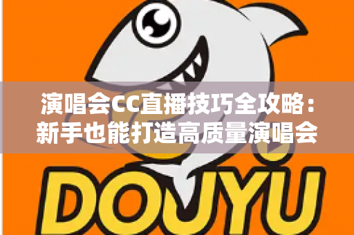 演唱会CC直播技巧全攻略:新手也能打造高质量演唱会直播的人气秘籍 演唱会CC直播技巧全攻略:新手也能打造高质量演唱会直播的人气秘籍