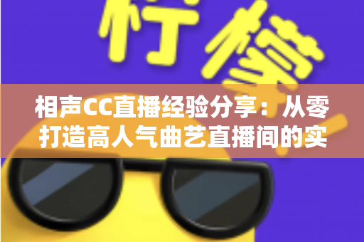 相声CC直播经验分享:从零打造高人气曲艺直播间的实战指南 相声CC直播经验分享:从零打造高人气曲艺直播间的实战指南