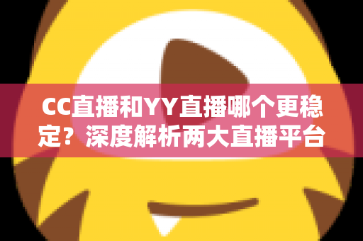 CC直播和YY直播哪个更稳定？深度解析两大直播平台稳定性表现，帮你选出更靠谱的观看选择