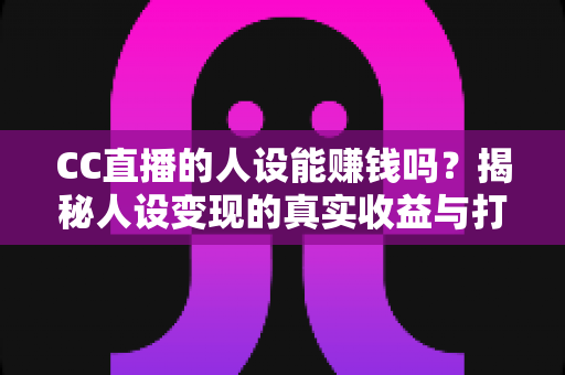 CC直播的人设能赚钱吗？揭秘人设变现的真实收益与打造全攻略