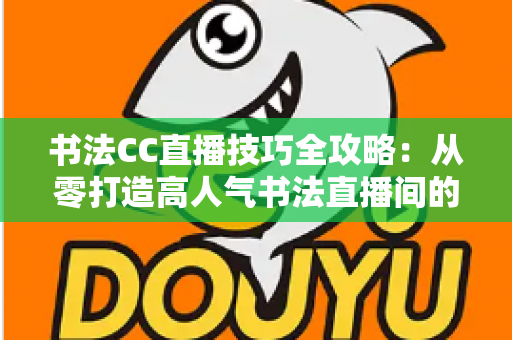 书法CC直播技巧全攻略:从零打造高人气书法直播间的实用指南 书法CC直播技巧全攻略:从零打造高人气书法直播间的实用指南