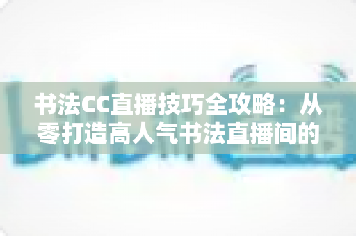 书法CC直播技巧全攻略:从零打造高人气书法直播间的实用指南 书法CC直播技巧全攻略:从零打造高人气书法直播间的实用指南