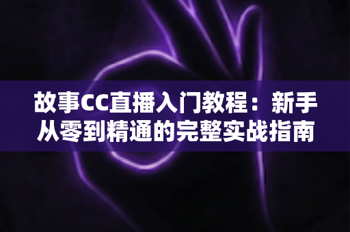 故事CC直播入门教程:新手从零到精通的完整实战指南 故事CC直播入门教程:新手从零到精通的完整实战指南