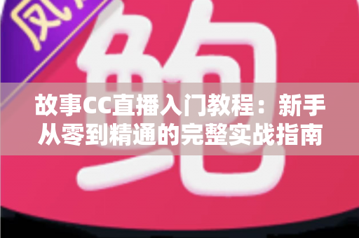 故事CC直播入门教程:新手从零到精通的完整实战指南 故事CC直播入门教程:新手从零到精通的完整实战指南