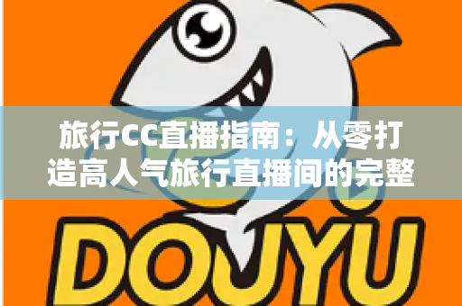 旅行CC直播指南：从零打造高人气旅行直播间的完整实战攻略