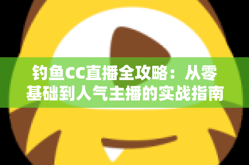钓鱼CC直播全攻略:从零基础到人气主播的实战指南 钓鱼CC直播全攻略:从零基础到人气主播的实战指南