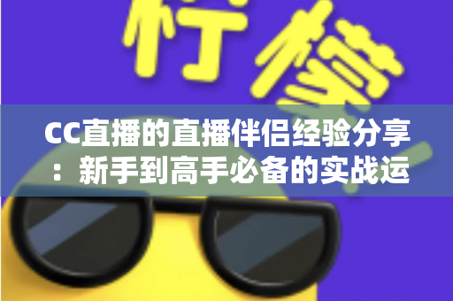 CC直播的直播伴侣经验分享：新手到高手必备的实战运营指南
