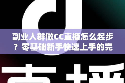 副业人群做CC直播怎么起步?零基础新手快速上手的完整实战指南 副业人群做CC直播怎么起步?零基础新手快速上手的完整实战指南