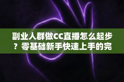 副业人群做CC直播怎么起步?零基础新手快速上手的完整实战指南 副业人群做CC直播怎么起步?零基础新手快速上手的完整实战指南