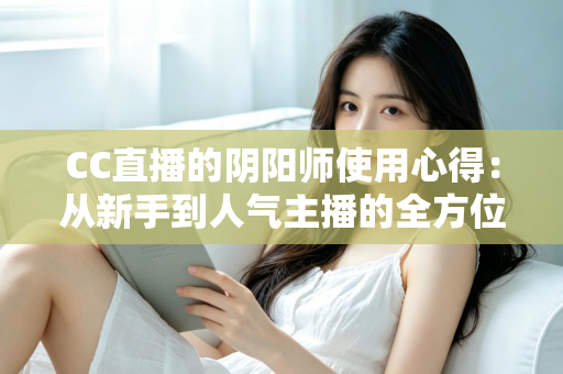 CC直播的阴阳师使用心得：从新手到人气主播的全方位实战指南与游戏技巧分享