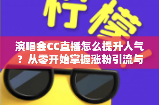 演唱会CC直播怎么提升人气?从零开始掌握涨粉引流与互动运营的全攻略 演唱会CC直播怎么提升人气?从零开始掌握涨粉引流与互动运营的全攻略