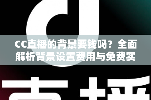 CC直播的背景要钱吗？全面解析背景设置费用与免费实用方法