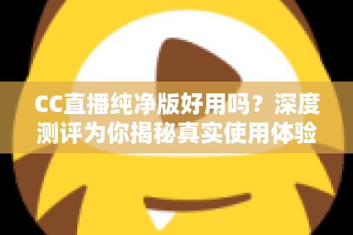 CC直播纯净版好用吗?深度测评为你揭秘真实使用体验与优缺点全解析 CC直播纯净版好用吗?深度测评为你揭秘真实使用体验与优缺点全解析