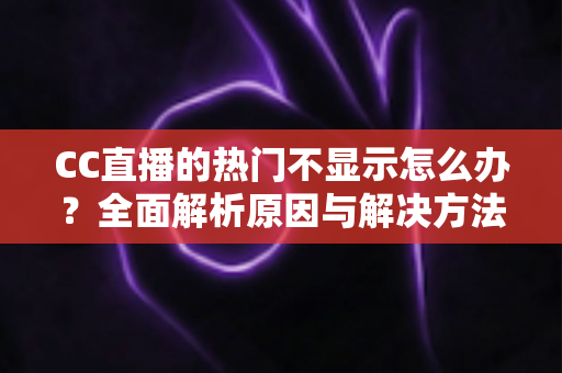 CC直播的热门不显示怎么办？全面解析原因与解决方法，快速找回你的流量入口
