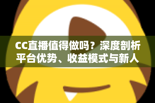 CC直播值得做吗?深度剖析平台优势、收益模式与新人入行全指南 CC直播值得做吗?深度剖析平台优势、收益模式与新人入行全指南