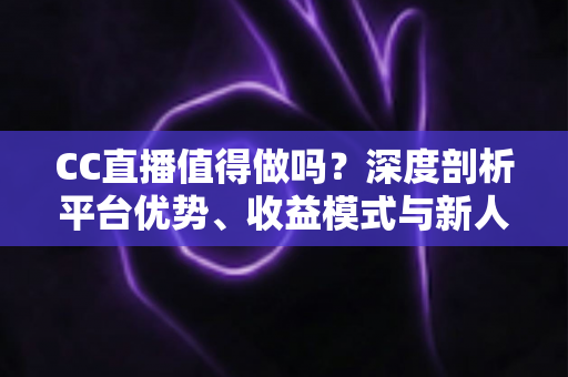 CC直播值得做吗？深度剖析平台优势、收益模式与新人入行全指南