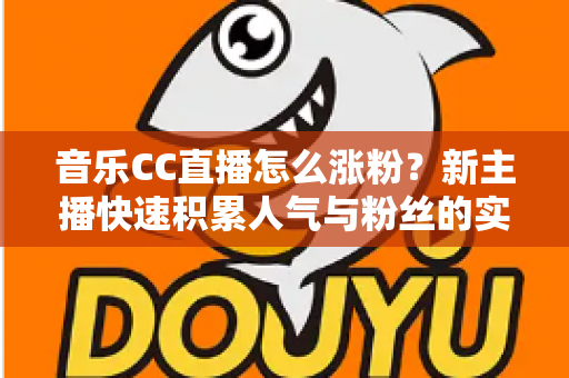 音乐CC直播怎么涨粉?新主播快速积累人气与粉丝的实用涨粉攻略全解析 音乐CC直播怎么涨粉?新主播快速积累人气与粉丝的实用涨粉攻略全解析