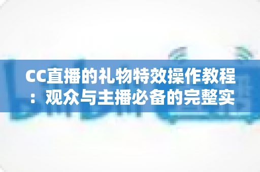 CC直播的礼物特效操作教程:观众与主播必备的完整实战指南 CC直播的礼物特效操作教程:观众与主播必备的完整实战指南