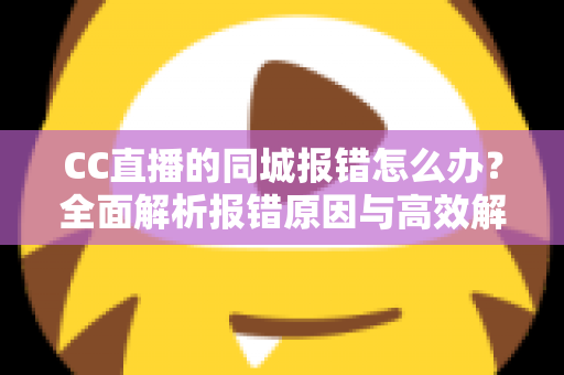 CC直播的同城报错怎么办？全面解析报错原因与高效解决方法指南
