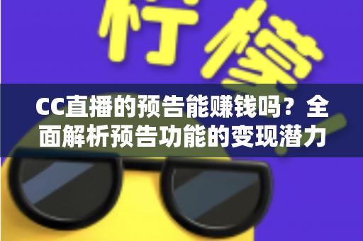 CC直播的预告能赚钱吗？全面解析预告功能的变现潜力与实操技巧