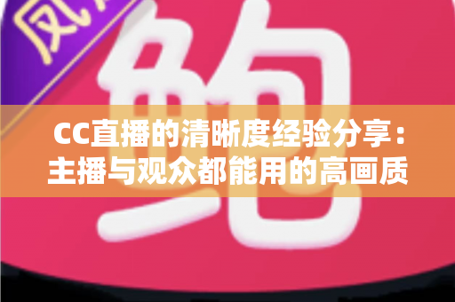 CC直播的清晰度经验分享：主播与观众都能用的高画质实战指南