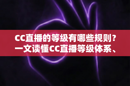 CC直播的等级有哪些规则?一文读懂CC直播等级体系、升级技巧与专属特权全解析 CC直播的等级有哪些规则?一文读懂CC直播等级体系、升级技巧与专属特权全解析