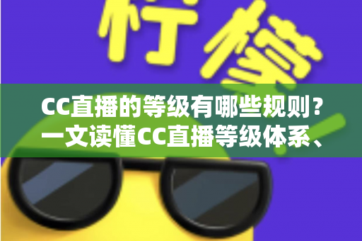 CC直播的等级有哪些规则？一文读懂CC直播等级体系、升级技巧与专属特权全解析