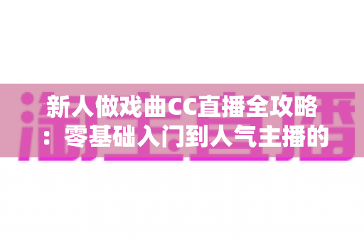 新人做戏曲CC直播全攻略：零基础入门到人气主播的实战指南