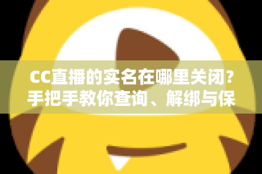 CC直播的实名在哪里关闭?手把手教你查询、解绑与保护个人信息的完整攻略 CC直播的实名在哪里关闭?手把手教你查询、解绑与保护个人信息的完整攻略