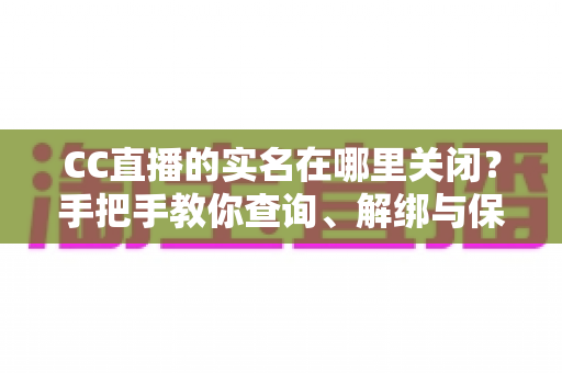 CC直播的实名在哪里关闭?手把手教你查询、解绑与保护个人信息的完整攻略 CC直播的实名在哪里关闭?手把手教你查询、解绑与保护个人信息的完整攻略