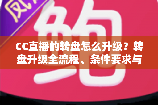 CC直播的转盘怎么升级？转盘升级全流程、条件要求与实用技巧一网打尽