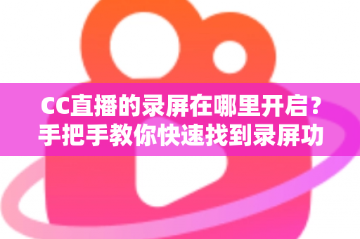 CC直播的录屏在哪里开启?手把手教你快速找到录屏功能,轻松保存每一帧精彩画面 CC直播的录屏在哪里开启?手把手教你快速找到录屏功能,轻松保存每一帧精彩画面