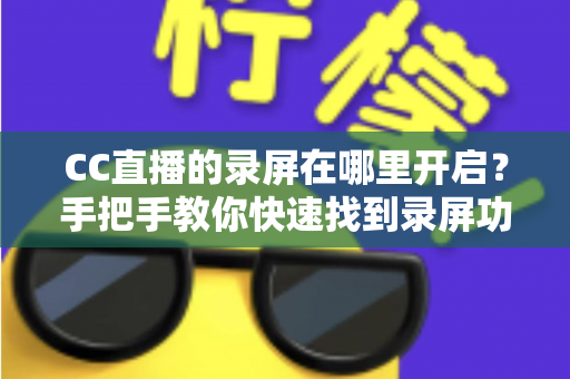 CC直播的录屏在哪里开启?手把手教你快速找到录屏功能,轻松保存每一帧精彩画面 CC直播的录屏在哪里开启?手把手教你快速找到录屏功能,轻松保存每一帧精彩画面