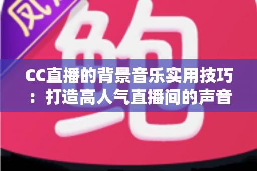 CC直播的背景音乐实用技巧:打造高人气直播间的声音秘诀全解析 CC直播的背景音乐实用技巧:打造高人气直播间的声音秘诀全解析