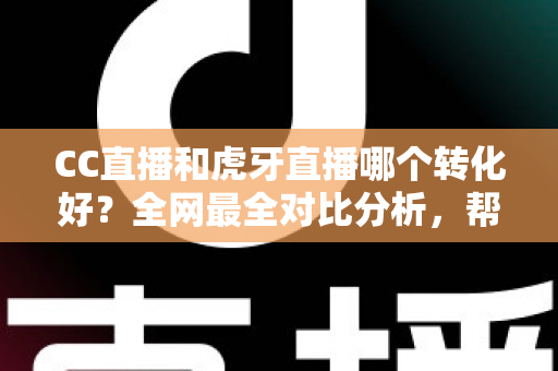 CC直播和虎牙直播哪个转化好?全网最全对比分析,帮主播选对平台实现高效变现 CC直播和虎牙直播哪个转化好?全网最全对比分析,帮主播选对平台实现高效变现