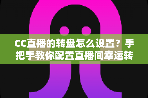 CC直播的转盘怎么设置?手把手教你配置直播间幸运转盘,互动氛围人气双提升 CC直播的转盘怎么设置?手把手教你配置直播间幸运转盘,互动氛围人气双提升